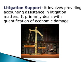 Litigation Support- it involves providing
accounting assistance in litigation
matters. It primarily deals with
quantification of economic damage
 