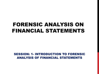 FORENSIC ANALYSIS ON
FINANCIAL STATEMENTS
SESSION: 1- INTRODUCTION TO FORENSIC
ANALYSIS OF FINANCIAL STATEMENTS
 