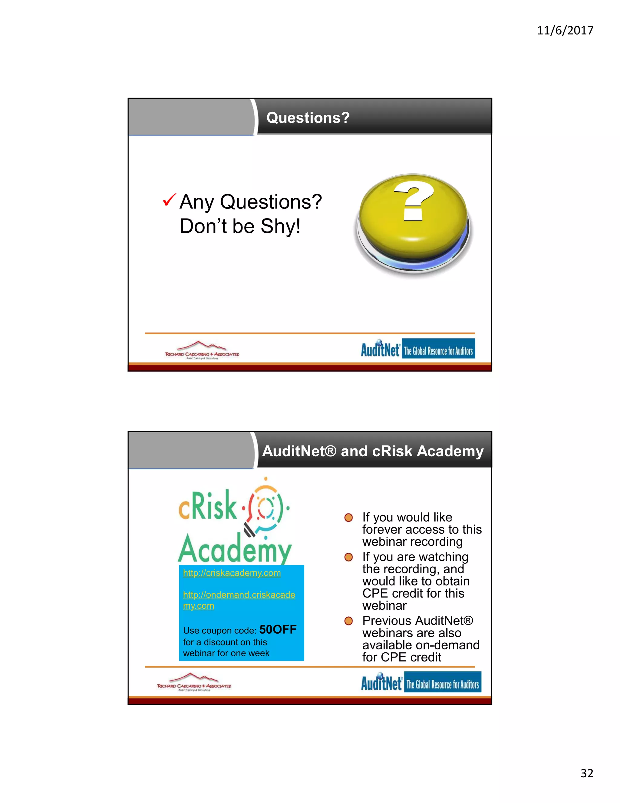 11/6/2017
32
Questions?
Any Questions?
Don’t be Shy!
AuditNet® and cRisk Academy
If you would like
forever access to this
webinar recording
If you are watching
the recording, and
would like to obtain
CPE credit for this
webinar
Previous AuditNet®
webinars are also
available on-demand
for CPE credit
http://criskacademy.com
http://ondemand.criskacade
my.com
Use coupon code: 50OFF
for a discount on this
webinar for one week
 