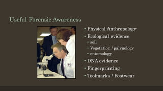 Useful Forensic Awareness
• Physical Anthropology
• Ecological evidence
• soil
• Vegetation / palynology
• entomology
• DNA evidence
• Fingerprinting
• Toolmarks / Footwear
 