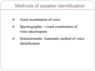 Methods of speaker identification
 Aural examination of voice
 Spectrographic - visual examination of
voice spectrogram
 Semiautomatic/ Automatic method of voice
identification
 