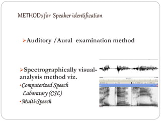 METHODs for Speaker identification
Auditory /Aural examination method
Spectrographically visual-
analysis method viz.
•Computerized Speech
Laboratory (CSL)
•Multi-Speech
 