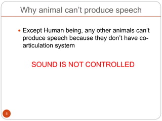 Why animal can’t produce speech
 Except Human being, any other animals can’t
produce speech because they don’t have co-
articulation system
SOUND IS NOT CONTROLLED
5
 