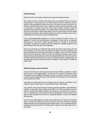 Other Best Practices

Remember to test for circumvention of controls using manual and automated procedures.

When controls are strong, companies unfortunately become too comfortable with them and rarely do
they think further on “what can go wrong” in an effort to break the control. As noted above, only 19.2
percent of fraud was detected by internal control, and no one wants to be right only one time in five.
Therefore, control tests should focus not only on whether the control exists and is operational, but also
on circumvention. For example, journal entry controls could be tested by selecting a sample and
ensuring that approval signatures existed on any material entries (as defined by the organization). To
test them for circumvention, multiple entries posted to the same account directly under the material
threshold could be reviewed in order to determine whether such entries were posted in unison to have a
material effect on the account yet not require associated approvals.

From an asset misappropriation perspective, it is common at clients for one person to have a non
segregation of duties around accounts payable. No segregation of duties could be an employee’s
having access to write checks, maintain accounting records and complete the monthly bank
reconciliation. This weakness is normally coupled with management’s misguided perception that this
trusted employee would never steal from the organization.

While you may include this as a management letter comment, the client may never change, given their
lack of employees. As an extra step to show enhanced due diligence, the CPA could execute a data
analysis test exporting the vendor payment information and creating a simple Pivot Table in Microsoft
Excel, with the rows being each vendor, the columns the month/year of payments, and the cells in
between the total payments made to the vendors in the associated timeframes. Such a trend report has
an excellent chance of catching the fraud, as it looks at vendor payment data in unexpected ways. Any
disproportionately increasing vendor trends could be investigated, or at least reported to management
for their review.



Utilizing Technology to Improve Audit Tests

The above journal entry and vendor payment trend tests would be difficult or impossible to complete
without the use of a data analysis program. The issues lie in the 1 percent of the transaction activity
which begs for the use of digital tools for detection. If your firm is not skilled in these tools, consult with
an expert to assist on engagements until you feel comfortable. Another approach is to simply start small
and work upward with the tools.

Using software for data analysis has many advantages apart from being the new standard to avoid
malpractice. (See the article on page 7 for more specific information on data analysis)

Today, software options range from high-end enterprise data-mining applications costing $250,000 to
implement, to easy-to-learn individual laptop tools for $200 or less. There is something out there for
everyone. This fact further heightens malpractice risk if the tools are not employed. It is too easy for a
juror in a malpractice case to see that tools as simple as Microsoft Excel could have been used to
detect the fraud, especially when the tools’ use is specifically identified in numerous audit standards
discussed above.

The most common data-analysis tools in audits today are IDEA and ACL. These cost a few thousand
dollars to purchase and implement, but they can quickly pay off in terms of data errors corrected,
duplicate payments found and embarrassing client complaints averted. They are especially powerful for
accessing strange client data formats and building scripts to repeat the same analysis every month or
every quarter.


                                                     74
 