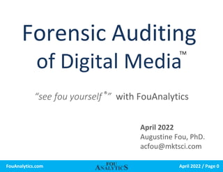 April 2022 / Page 0
FouAnalytics.com
Forensic Auditing
of Digital Media
April 2022
Augustine Fou, PhD.
acfou@mktsci.com
TM
“see fou yourself
®
” with FouAnalytics
 