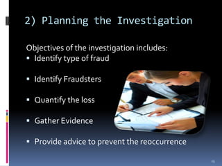 2) Planning the InvestigationObjectives of the investigation includes:Identify type of fraudIdentify FraudstersQuantify the lossGather EvidenceProvide advice to prevent the reoccurrence15
