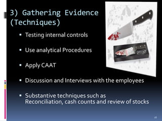 3) Gathering Evidence (Techniques)Testing internal controls Use analytical ProceduresApply CAATDiscussion and Interviews with the employeesSubstantive techniques such as Reconciliation, cash counts and review of stocks16