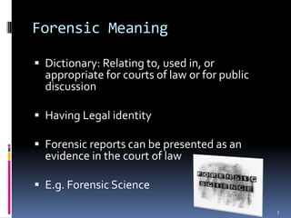 Forensic MeaningDictionary: Relating to, used in, or appropriate for courts of law or for public discussionHaving Legal identityForensic reports can be presented as an evidence in the court of lawE.g. Forensic Science3