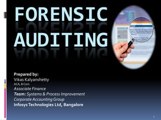 Forensic Auditing Prepared by: VikasKalyanshetty ACA, B Com Associate Finance  Team: Systems & Process Improvement Corporate Accounting Group Infosys Technologies Ltd, Bangalore 1 