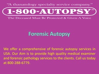 We offer a comprehensive of forensic autopsy services in
USA. Our Aim is to provide high quality medical examiner
and forensic pathology services to the clients. Call us today
at 800-288-6779.
 