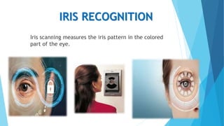 IRIS RECOGNITION
Iris scanning measures the iris pattern in the colored
part of the eye.
 