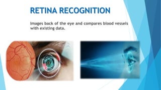 RETINA RECOGNITION
Images back of the eye and compares blood vessels
with existing data.
 