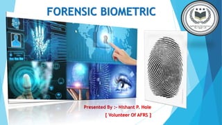 FORENSIC BIOMETRIC
Presented By :– Nishant P. Hole
[ Volunteer Of AFRS ]
 