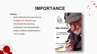 History
 Most profound work was done by
Professor Dr. Herbert Leon
MacDonell who had three
publications and several books
written on Blood Spattering from
1971 to 1982.
IMPORTANCE
 