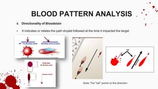 II. Directionality of Bloodstain
 It indicates or relates the path droplet followed at the time it impacted the target
BLOOD PATTERN ANALYSIS
Note: The "tail" points to the direction
 