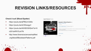Check it out! (Blood Spatter)
 https://youtu.be/qFR6JvVJk6o
 https://youtu.be/sCXfosxgyrI
 https://youtu.be/AHH8VItHQvk?si=X
n201zkIPbTLdvTN
 http://www.forensicsciencesimplified
.org/blood/BloodstainPatterns.pdf
REVISION LINKS/RESOURCES
 