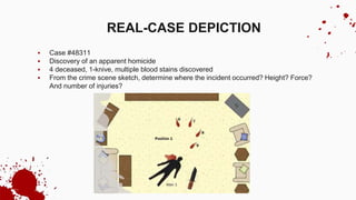  Case #48311
 Discovery of an apparent homicide
 4 deceased, 1-knive, multiple blood stains discovered
 From the crime scene sketch, determine where the incident occurred? Height? Force?
And number of injuries?
REAL-CASE DEPICTION
 