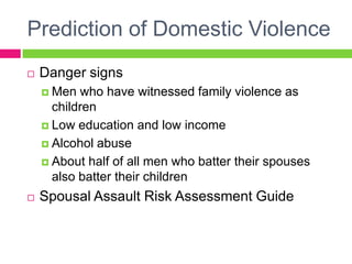 Prediction of Domestic Violence
   Danger signs
     Men  who have witnessed family violence as
      children
     Low education and low income

     Alcohol abuse

     About half of all men who batter their spouses
      also batter their children
   Spousal Assault Risk Assessment Guide
 