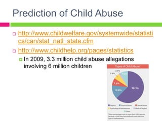Prediction of Child Abuse
   http://www.childwelfare.gov/systemwide/statisti
    cs/can/stat_natl_state.cfm
   http://www.childhelp.org/pages/statistics
     In2009, 3.3 million child abuse allegations
     involving 6 million children
 