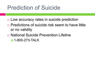 Prediction of Suicide
   Low accuracy rates in suicide prediction
   Predictions of suicide risk seem to have little
    or no validity
   National Suicide Prevention Lifeline
     1-800-273-TALK
 