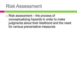 Risk Assessment
   Risk assessment – the process of
    conceptualizing hazards in order to make
    judgments about their likelihood and the need
    for various preventative measures
 