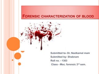 FORENSIC CHARACTERIZATION OF BLOOD
Submitted to- Dr. Neelkamal mam
Submitted by- Shabnam
Roll no. - 1303
Class - Msc. forensic 3rd sem.
 