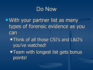 Do Now
 Withyour partner list as many
 types of forensic evidence as you
 can
  Think of all those CSI’s and L&O’s
   you’ve watched!
  Team with longest list gets bonus

   points!
 
