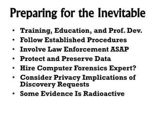 Preparing for the Inevitable
Training, Education, and Prof. Dev.
Follow Established Procedures
Involve Law Enforcement ASAP
Protect and Preserve Data
Hire Computer Forensics Expert?
Consider Privacy Implications of
Discovery Requests
• Some Evidence Is Radioactive
•
•
•
•
•
•

 