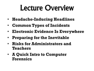 Lecture Overview
Headache-Inducing Headlines
Common Types of Incidents
Electronic Evidence Is Everywhere
Preparing for the Inevitable
Risks for Administrators and
Teachers
• A Quick Intro to Computer
Forensics
•
•
•
•
•

 