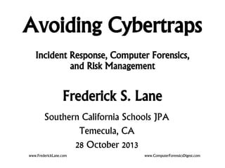 Avoiding Cybertraps
Incident Response, Computer Forensics,
and Risk Management

Frederick S. Lane
Southern California Schools JPA
Temecula, CA
28 October 2013
www.FrederickLane.com

www.ComputerForensicsDigest.com

 
