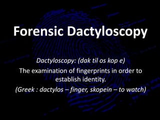 Forensic Dactyloscopy
Dactyloscopy: (dak til os kop e)
The examination of fingerprints in order to
establish identity.
(Greek : dactylos – finger, skopein – to watch)
 