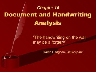 Chapter 16 Document and Handwriting Analysis “ The handwriting on the wall may be a forgery” — Ralph Hodgson, British poet   