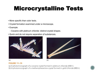 Microcrystalline Tests
• More specific than color tests.
• Crystal formation examined under a microscope.
• Example:
- Cocaine with platinum chloride: distinct crystal shapes.
• Quick and do not require separation of substances.
 