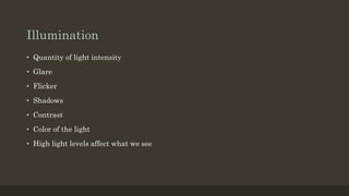 Illumination
• Quantity of light intensity
• Glare
• Flicker
• Shadows
• Contrast
• Color of the light
• High light levels affect what we see
 