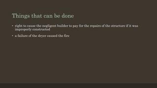 Things that can be done
• right to cause the negligent builder to pay for the repairs of the structure if it was
improperly constructed
• a failure of the dryer caused the fire
 