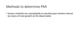 Methods to determine PMI
• Various methods are used globally to calculate post mortem interval
by means of inset growth on the dead matter.
 