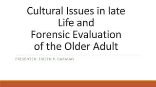 Cultural Issues in late
Life and
Forensic Evaluation
of the Older Adult
PRESENTER: EIKEEN P. DARAUAY
 