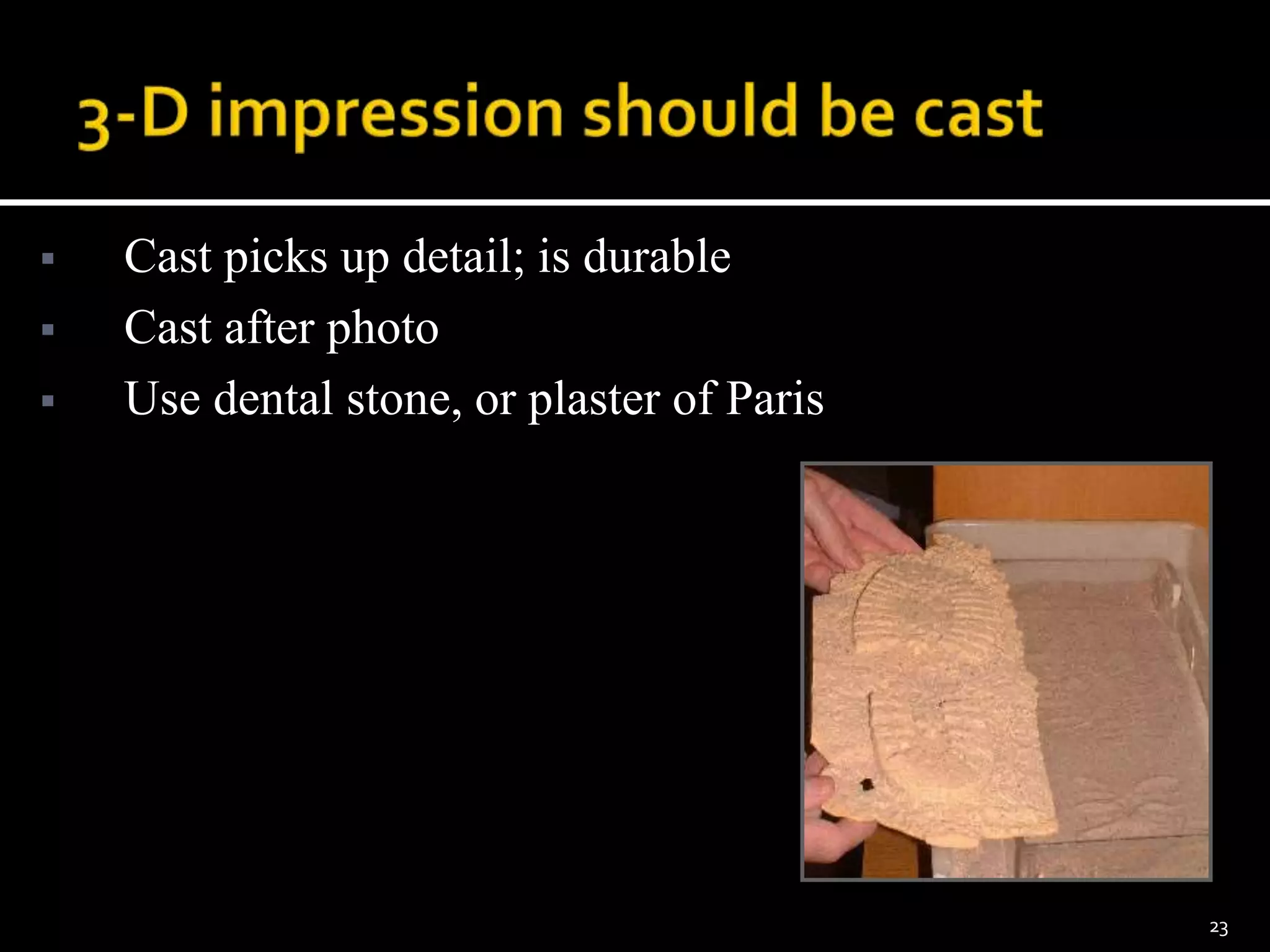  Cast picks up detail; is durable
 Cast after photo
 Use dental stone, or plaster of Paris
23
 