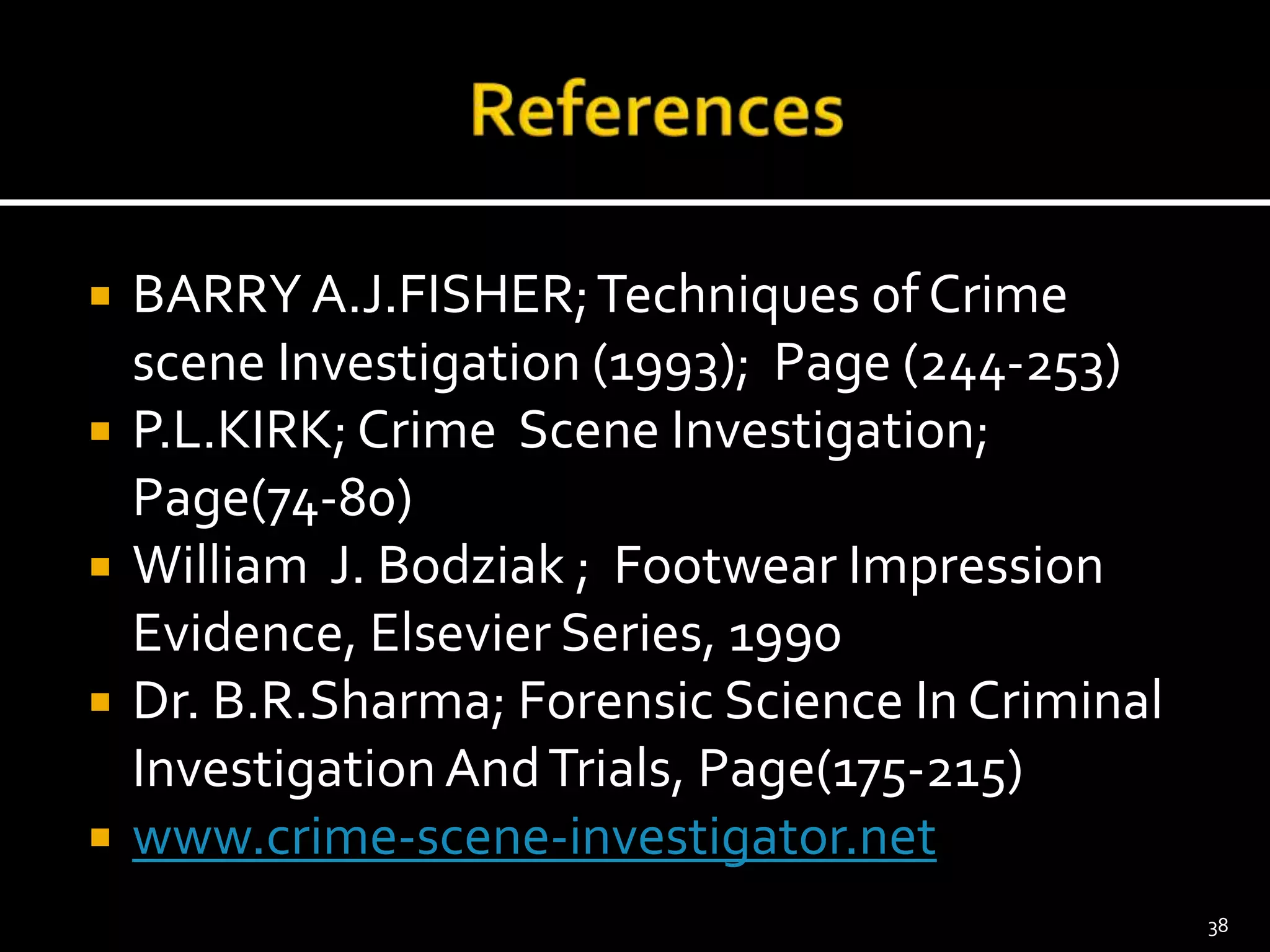  BARRY A.J.FISHER;Techniques of Crime
scene Investigation (1993); Page (244-253)
 P.L.KIRK; Crime Scene Investigation;
Page(74-80)
 William J. Bodziak ; Footwear Impression
Evidence, Elsevier Series, 1990
 Dr. B.R.Sharma; Forensic Science In Criminal
InvestigationAndTrials, Page(175-215)
 www.crime-scene-investigator.net
38
 