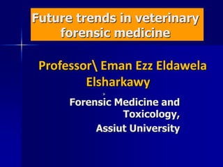 Forensic Medicine and
Toxicology,
Assiut University
Professor Eman Ezz Eldawela
Elsharkawy
»
Future trends in veterinary
forensic medicine
 