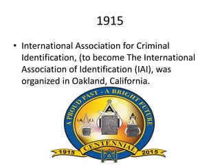 1915
• International Association for Criminal
Identification, (to become The International
Association of Identification (IAI), was
organized in Oakland, California.