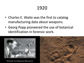 1920
• Charles E. Waite was the first to catalog
manufacturing data about weapons.
• Georg Popp pioneered the use of botanical
identification in forensic work.