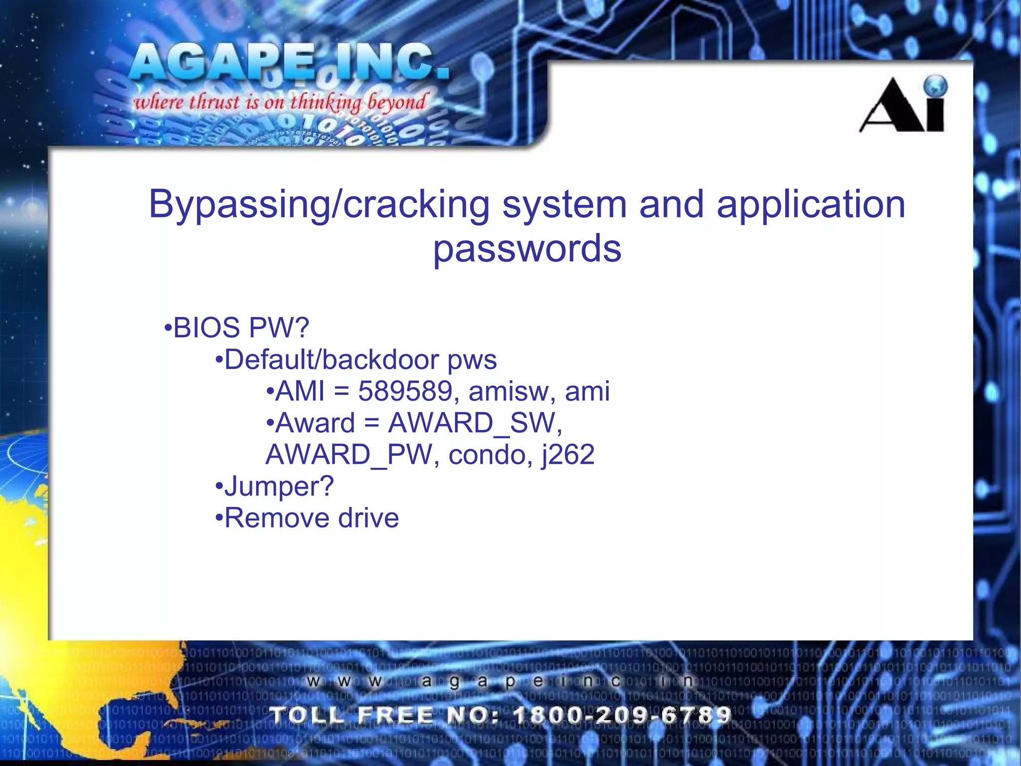 BIOS PW? Default/backdoor pws AMI = 589589, amisw, ami Award = AWARD_SW, AWARD_PW, condo, j262  Jumper? Remove drive Bypassing/cracking system and application passwords 