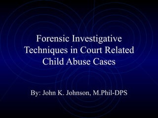 Forensic Investigative Techniques in Court Related Child Abuse Cases By: John K. Johnson, M.Phil-DPS 
