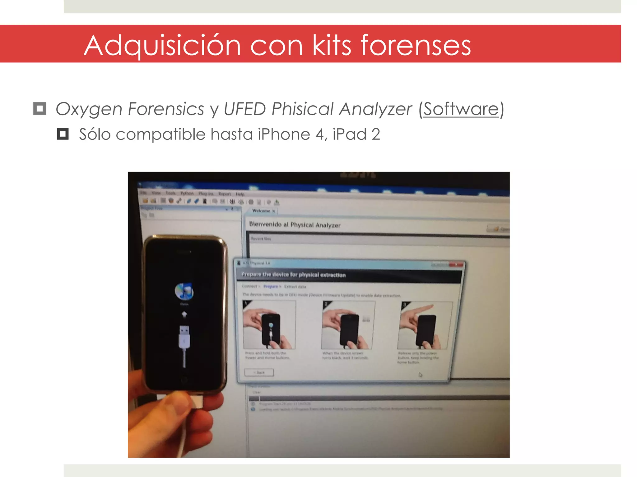 Adquisición con kits forenses
¤  Oxygen Forensics y UFED Phisical Analyzer (Software)
¤  Sólo compatible hasta iPhone 4, iPad 2

 