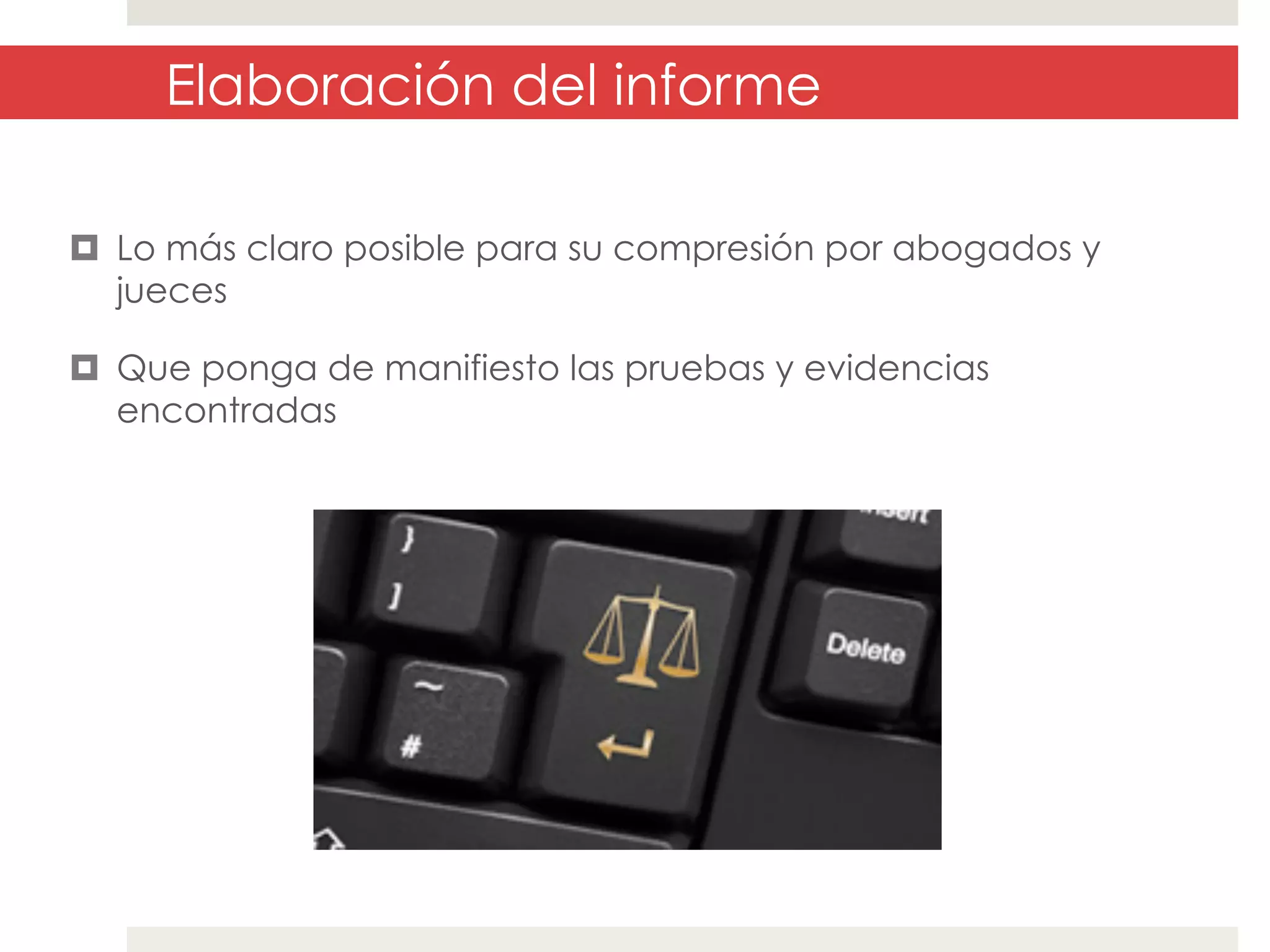 Elaboración del informe
¤  Lo más claro posible para su compresión por abogados y
jueces
¤  Que ponga de manifiesto las pruebas y evidencias
encontradas

 