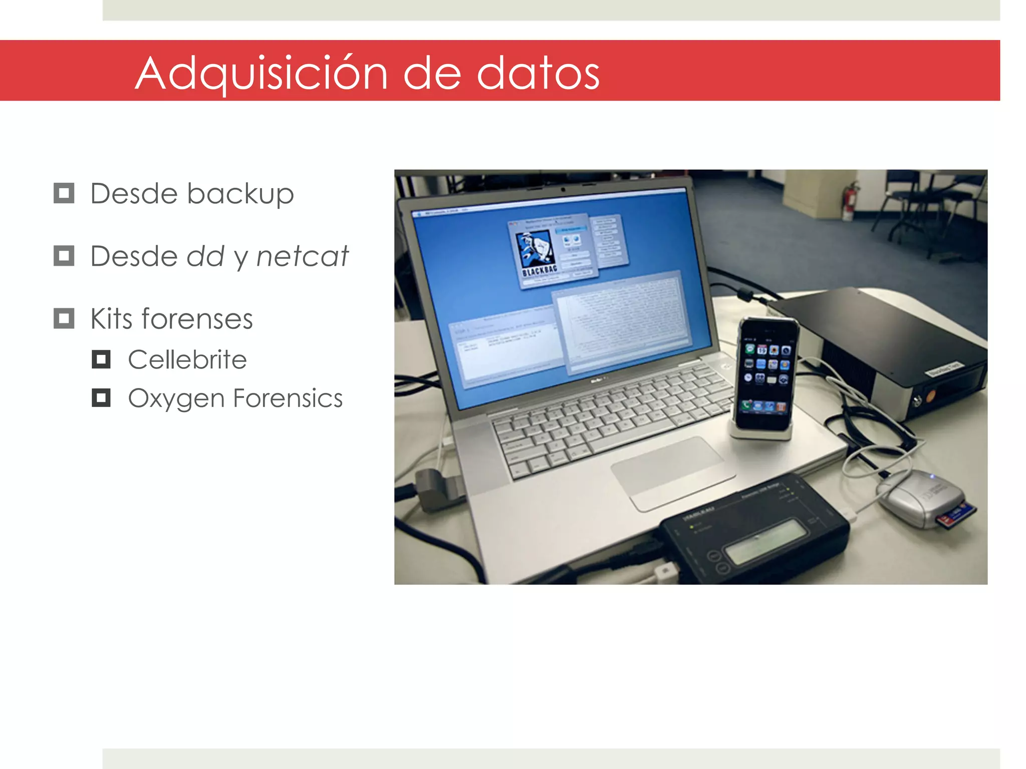 Adquisición de datos
¤  Desde backup
¤  Desde dd y netcat
¤  Kits forenses
¤  Cellebrite
¤  Oxygen Forensics

 