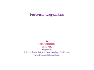 Forensic Linguistics
By-
Prof.R.R.Borse,
Asst.Prof.,
Eng.Dept.,
B.P.Arts,S.M.A.Sci.,K.K.C.Com.College,Chalisgaon
ravindraborse1@gmail.com
 