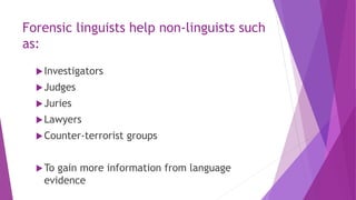Forensic linguists help non-linguists such
as:
Investigators
Judges
Juries
Lawyers
Counter-terrorist groups
To gain more information from language
evidence
 