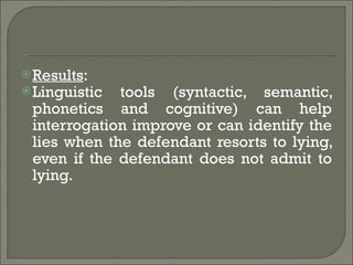 Results :  Linguistic tools (syntactic, semantic, phonetics and cognitive) can help interrogation improve or can identify the lies when the defendant resorts to lying, even if the defendant does not admit to lying. 